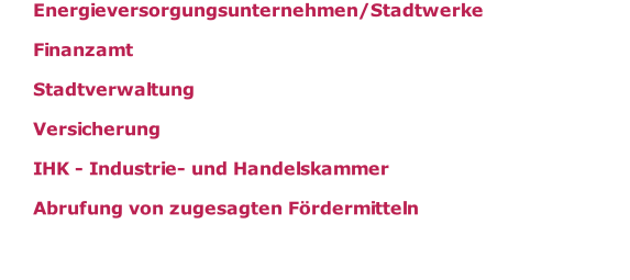 Energieversorgungsunternehmen/Stadtwerke            Finanzamt            Stadtverwaltung            Versicherung            IHK - Industrie- und Handelskammer            Abrufung von zugesagten Fördermitteln